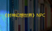 《封神幻想世界》NPC图鉴位置大全